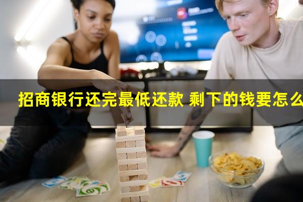 招商信用卡 最低还款?招商银行还完最低还款 剩下的钱要怎么还?